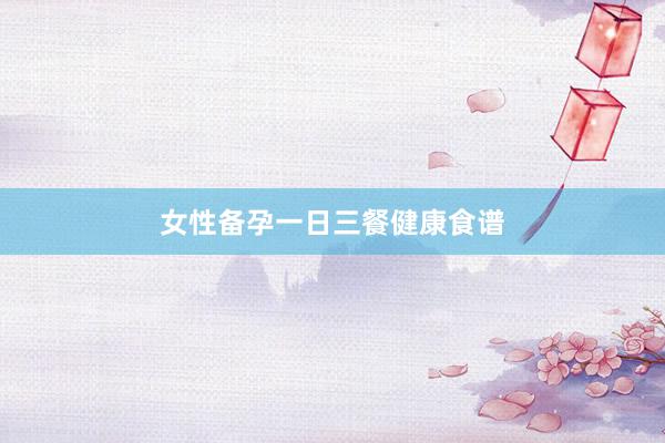 女性备孕一日三餐健康食谱